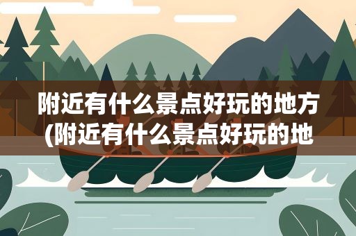 附近有什么景点好玩的地方(附近有什么景点好玩的地方推荐一下)