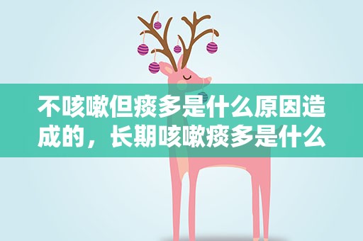 不咳嗽但痰多是什么原因造成的，长期咳嗽痰多是什么原因造成的