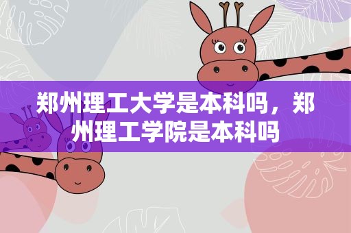 郑州理工大学是本科吗，郑州理工学院是本科吗