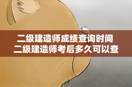 二级建造师成绩查询时间 二级建造师考后多久可以查成绩