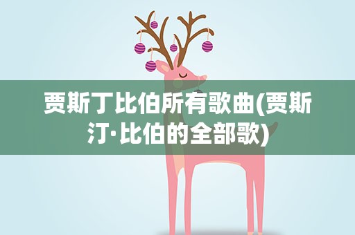 贾斯丁比伯所有歌曲(贾斯汀·比伯的全部歌)