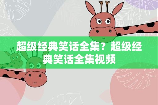 超级经典笑话全集？超级经典笑话全集视频