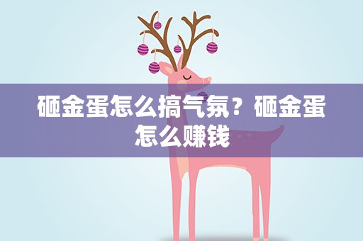 砸金蛋怎么搞气氛？砸金蛋怎么赚钱
