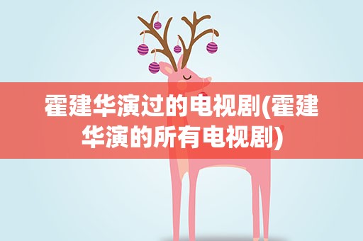 霍建华演过的电视剧(霍建华演的所有电视剧)