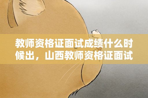 教师资格证面试成绩什么时候出，山西教师资格证面试成绩什么时候出