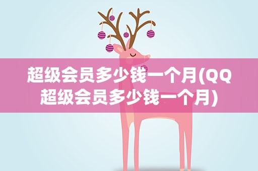 超级会员多少钱一个月(QQ超级会员多少钱一个月)