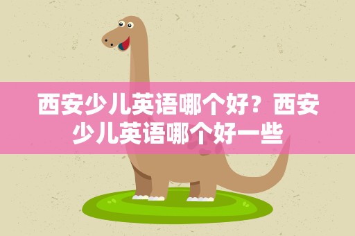 西安少儿英语哪个好？西安少儿英语哪个好一些