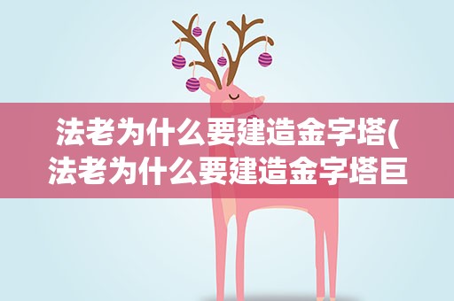 法老为什么要建造金字塔(法老为什么要建造金字塔巨大的金字塔是怎样建成的)