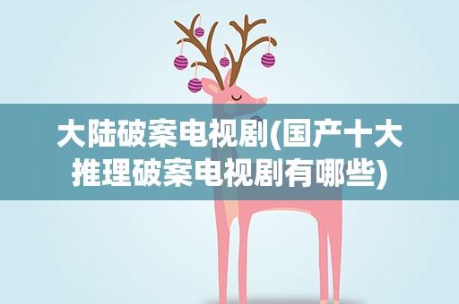 大陆破案电视剧(国产十大推理破案电视剧有哪些)