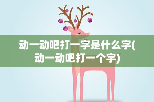 动一动吧打一字是什么字(动一动吧打一个字)