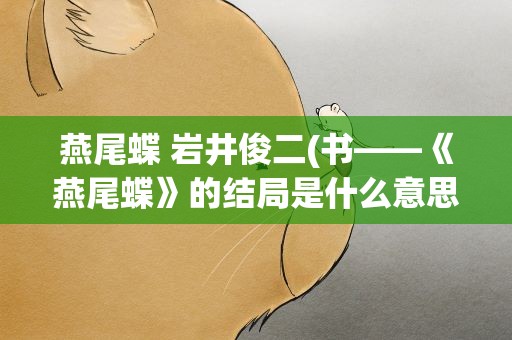 燕尾蝶 岩井俊二(书——《燕尾蝶》的结局是什么意思)