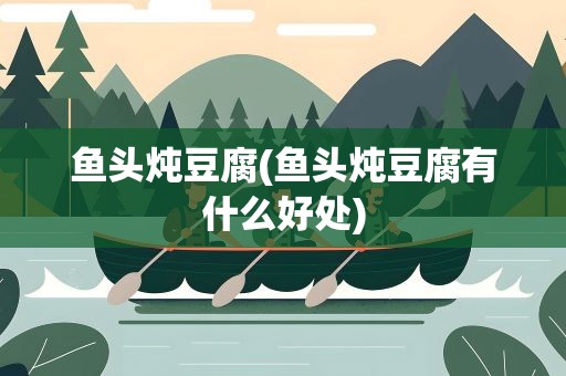 鱼头炖豆腐(鱼头炖豆腐有什么好处)