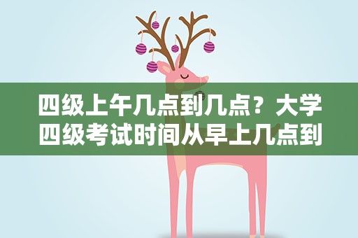 四级上午几点到几点？大学四级考试时间从早上几点到几点