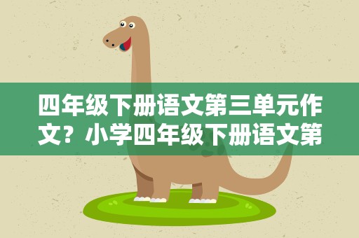 四年级下册语文第三单元作文？小学四年级下册语文第三单元写作文