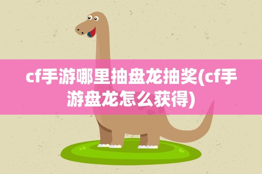cf手游哪里抽盘龙抽奖(cf手游盘龙怎么获得)