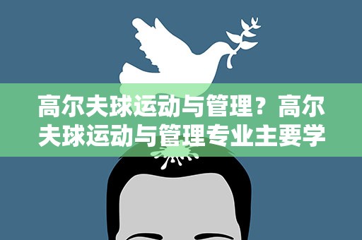 高尔夫球运动与管理？高尔夫球运动与管理专业主要学什么-专业课程有哪些