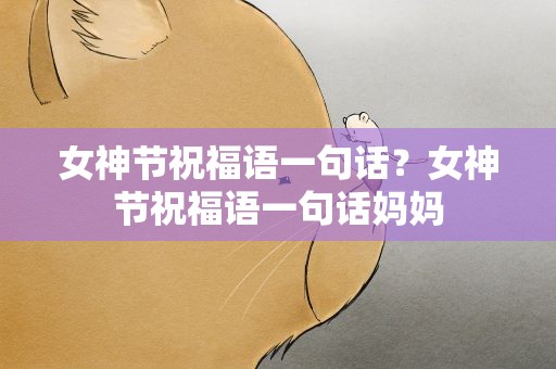 女神节祝福语一句话？女神节祝福语一句话妈妈