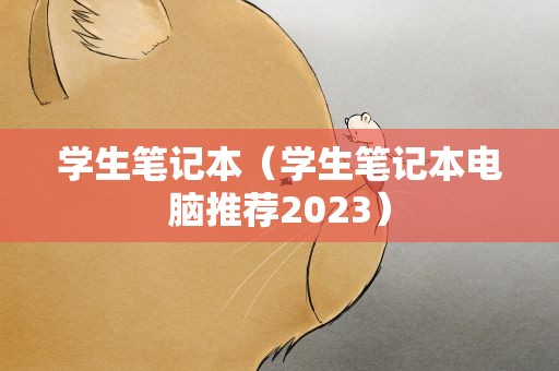 学生笔记本（学生笔记本电脑推荐2023）