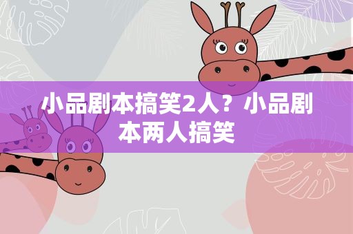 小品剧本搞笑2人？小品剧本两人搞笑