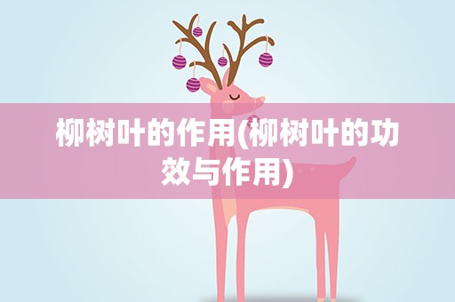 柳树叶的作用(柳树叶的功效与作用)