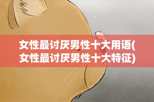 女性最讨厌男性十大用语(女性最讨厌男性十大特征)