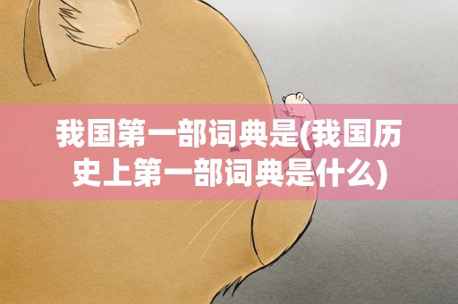 我国第一部词典是(我国历史上第一部词典是什么)