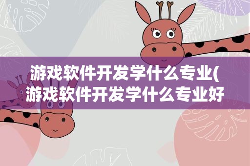 游戏软件开发学什么专业(游戏软件开发学什么专业好)