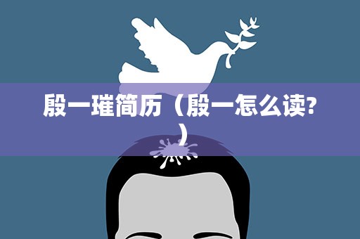 殷一璀简历（殷一怎么读?）