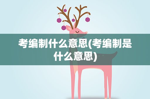 考编制什么意思(考编制是什么意思)