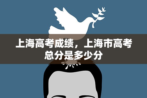 上海高考成绩，上海市高考总分是多少分