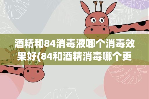 酒精和84消毒液哪个消毒效果好(84和酒精消毒哪个更好)