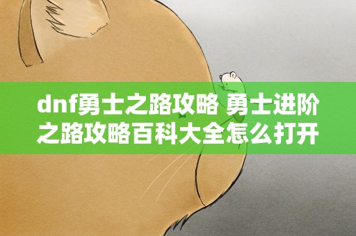 dnf勇士之路攻略 勇士进阶之路攻略百科大全怎么打开只显示一点点
