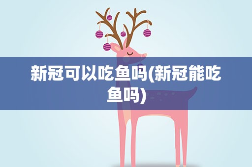新冠可以吃鱼吗(新冠能吃鱼吗)