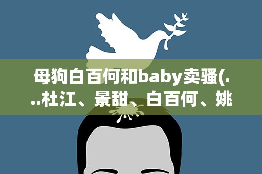 母狗白百何和baby卖骚(...杜江、景甜、白百何、姚晨、林允、杨紫、baby)