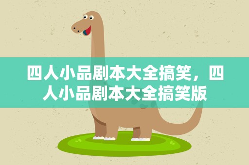 四人小品剧本大全搞笑，四人小品剧本大全搞笑版