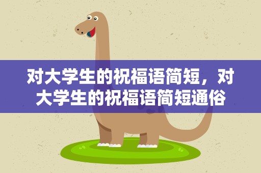 对大学生的祝福语简短，对大学生的祝福语简短通俗