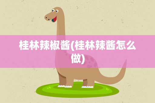 桂林辣椒酱(桂林辣酱怎么做)