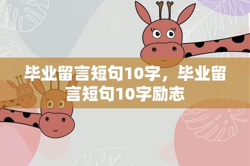 毕业留言短句10字，毕业留言短句10字励志