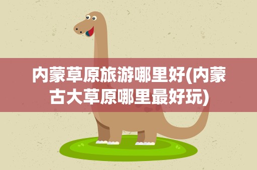 内蒙草原旅游哪里好(内蒙古大草原哪里最好玩)