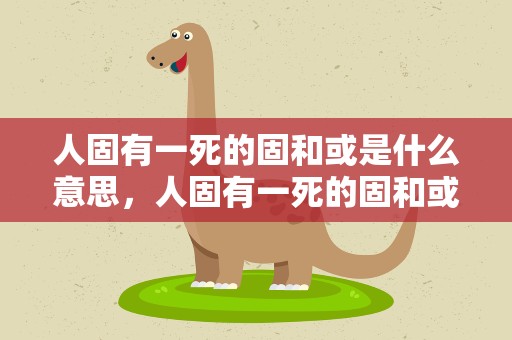人固有一死的固和或是什么意思，人固有一死的固和或和于是什么意思