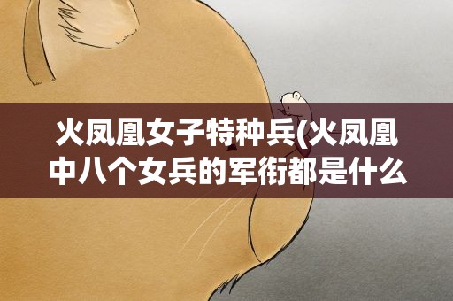 火凤凰女子特种兵(火凤凰中八个女兵的军衔都是什么)