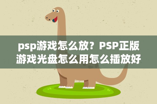 psp游戏怎么放？PSP正版游戏光盘怎么用怎么插放好了还要怎么设置