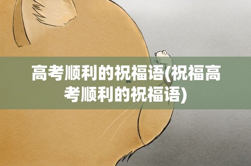 高考顺利的祝福语(祝福高考顺利的祝福语)