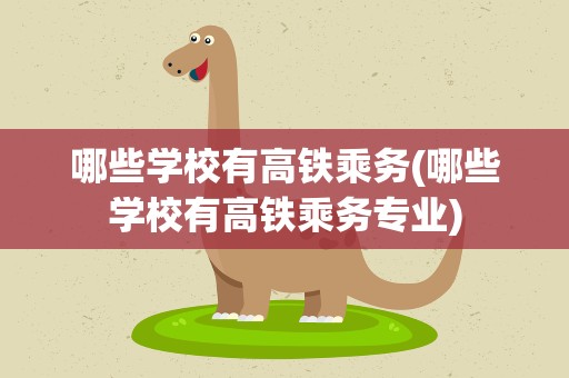 哪些学校有高铁乘务(哪些学校有高铁乘务专业)