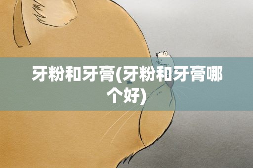 牙粉和牙膏(牙粉和牙膏哪个好)