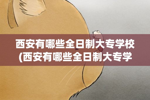 西安有哪些全日制大专学校(西安有哪些全日制大专学校好)