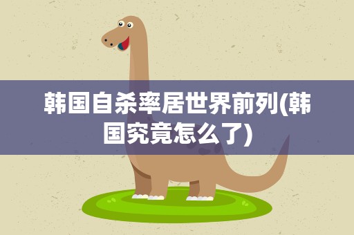 韩国自杀率居世界前列(韩国究竟怎么了)