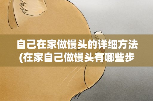自己在家做馒头的详细方法(在家自己做馒头有哪些步骤)