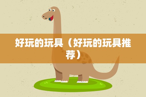 好玩的玩具（好玩的玩具推荐）