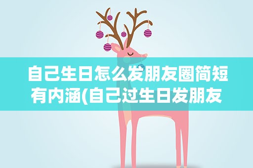 自己生日怎么发朋友圈简短有内涵(自己过生日发朋友圈的高情商句子)